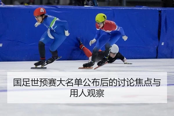 国足世预赛大名单公布后的讨论焦点与用人观察