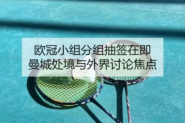 欧冠小组分组抽签在即 曼城处境与外界讨论焦点